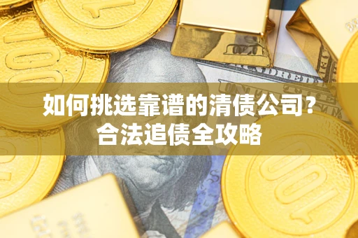 武汉如何挑选靠谱的清债公司?合法追债全攻略 武汉如何挑选靠谱的清债公司?合法追债全攻略