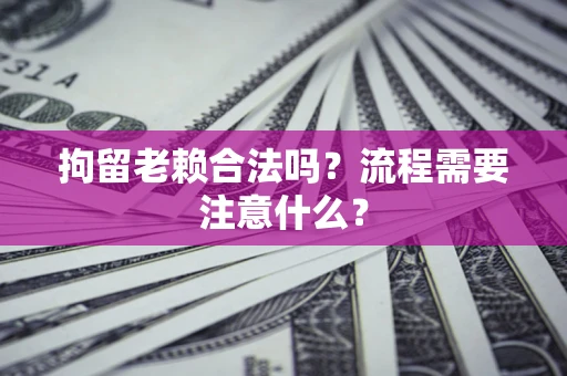 武汉拘留老赖合法吗？流程需要注意什么？
