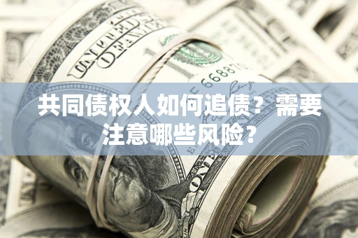武汉共同债权人如何追债？需要注意哪些风险？