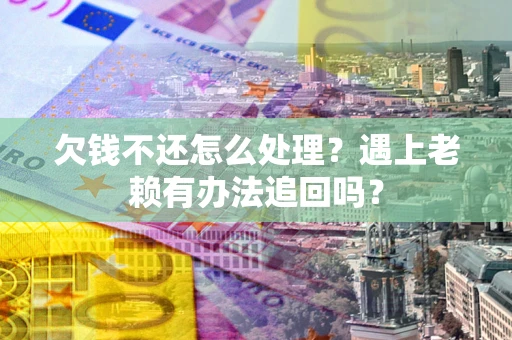 武汉欠钱不还怎么处理？遇上老赖有办法追回吗？