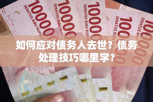 武汉如何应对债务人去世？债务处理技巧哪里学？