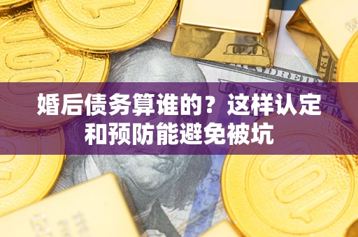 武汉婚后债务算谁的？这样认定和预防能避免被坑