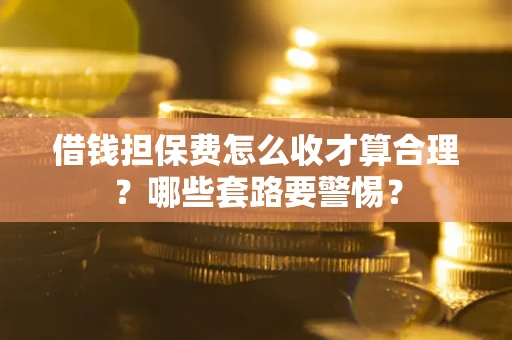 武汉借钱担保费怎么收才算合理？哪些套路要警惕？