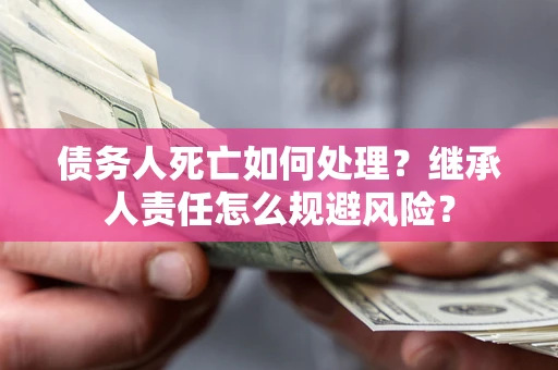 武汉债务人死亡如何处理?继承人责任怎么规避风险? 武汉债务人死亡如何处理?继承人责任怎么规避风险?