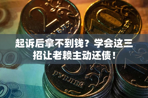 武汉起诉后拿不到钱？学会这三招让老赖主动还债！