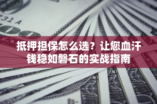 武汉抵押担保怎么选？让您血汗钱稳如磐石的实战指南