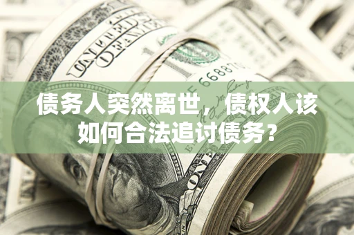 武汉债务人突然离世，债权人该如何合法追讨债务？