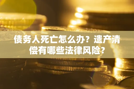 武汉债务人死亡怎么办？遗产清偿有哪些法律风险？
