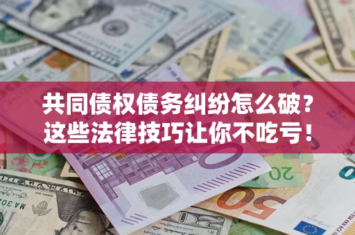 武汉共同债权债务纠纷怎么破？这些法律技巧让你不吃亏！