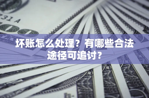 武汉坏账怎么处理？有哪些合法途径可追讨？