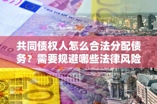 武汉共同债权人怎么合法分配债务？需要规避哪些法律风险？