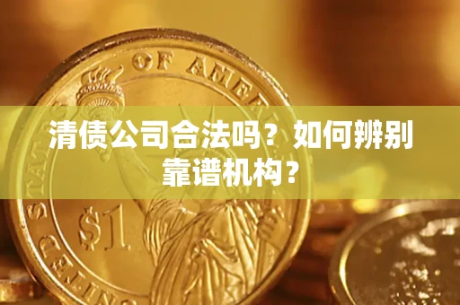 武汉清债公司合法吗?如何辨别靠谱机构? 武汉清债公司合法吗?如何辨别靠谱机构?
