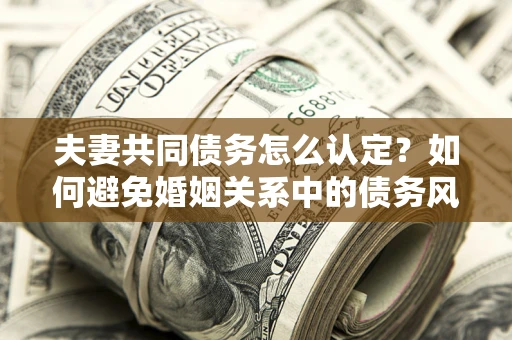 武汉夫妻共同债务怎么认定？如何避免婚姻关系中的债务风险？