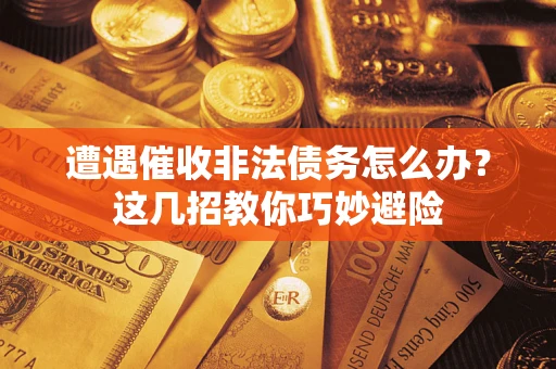 武汉遭遇催收非法债务怎么办？这几招教你巧妙避险