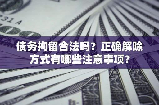 武汉债务拘留合法吗？正确解除方式有哪些注意事项？