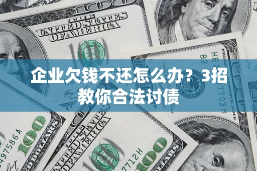 武汉企业欠钱不还怎么办？3招教你合法讨债