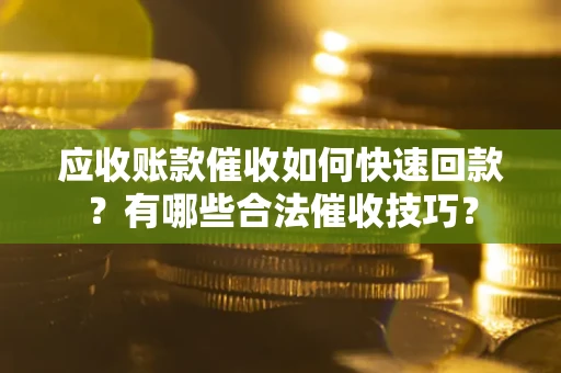武汉应收账款催收如何快速回款？有哪些合法催收技巧？