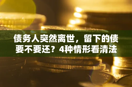 武汉债务人突然离世，留下的债要不要还？4种情形看清法律判决