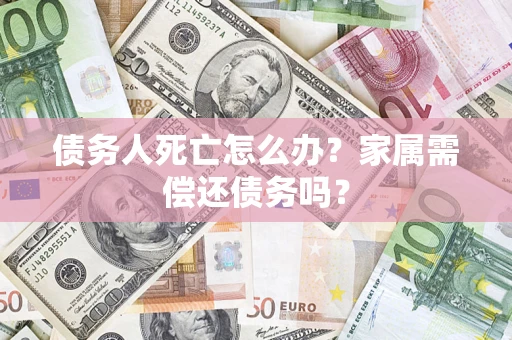 武汉债务人死亡怎么办？家属需偿还债务吗？