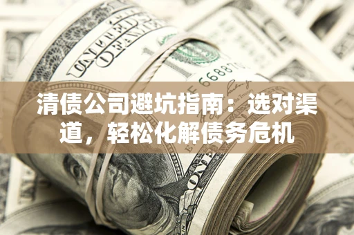 武汉清债公司避坑指南：选对渠道，轻松化解债务危机