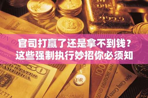 武汉官司打赢了还是拿不到钱？这些强制执行妙招你必须知道
