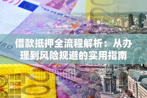 武汉借款抵押全流程解析：从办理到风险规避的实用指南
