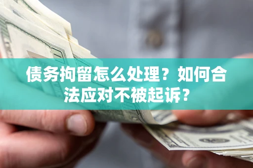 武汉债务拘留怎么处理？如何合法应对不被起诉？