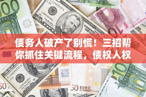 武汉债务人破产了别慌！三招帮你抓住关键流程，债权人权益不再缩水