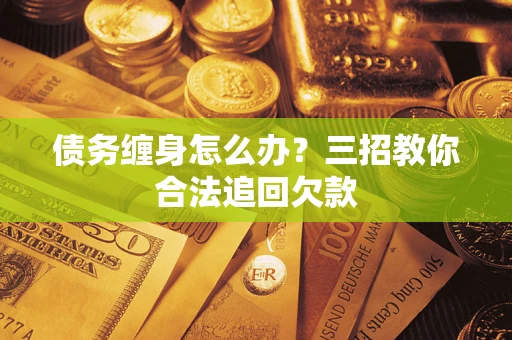 武汉债务缠身怎么办？三招教你合法追回欠款