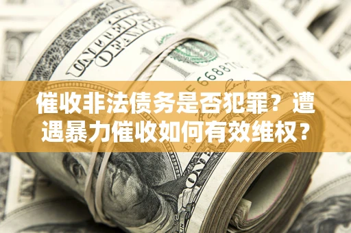 武汉催收非法债务是否犯罪?遭遇暴力催收如何有效维权? 武汉催收非法债务是否犯罪?遭遇暴力催收如何有效维权?