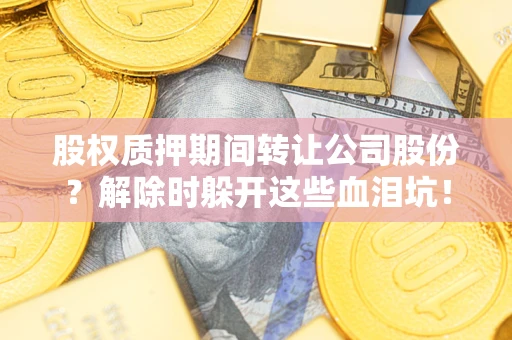 武汉股权质押期间转让公司股份？解除时躲开这些血泪坑！