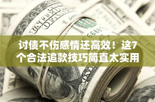 武汉讨债不伤感情还高效！这7个合法追款技巧简直太实用