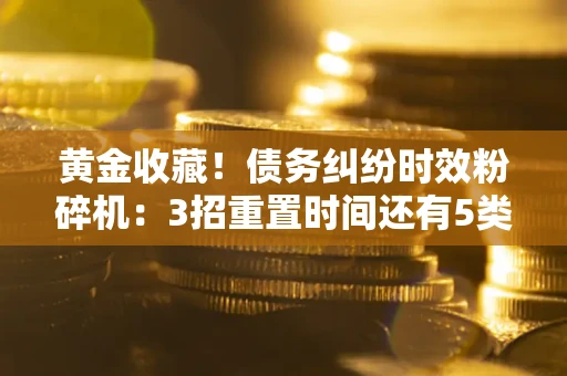 武汉黄金收藏！债务纠纷时效粉碎机：3招重置时间还有5类不设年限的特殊债务