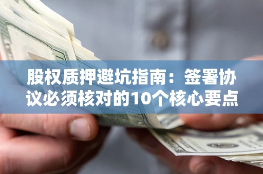 武汉股权质押避坑指南:签署协议必须核对的10个核心要点 武汉股权质押避坑指南:签署协议必须核对的10个核心要点