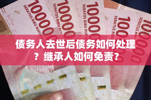 武汉债务人去世后债务如何处理？继承人如何免责？