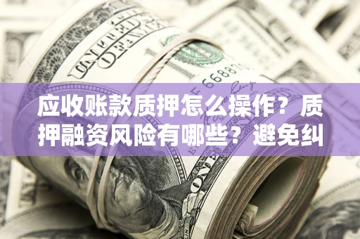 武汉应收账款质押怎么操作？质押融资风险有哪些？避免纠纷高效融资技巧