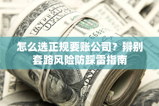 武汉怎么选正规要账公司？辨别套路风险防踩雷指南