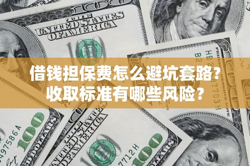武汉借钱担保费怎么避坑套路?收取标准有哪些风险? 武汉借钱担保费怎么避坑套路?收取标准有哪些风险?