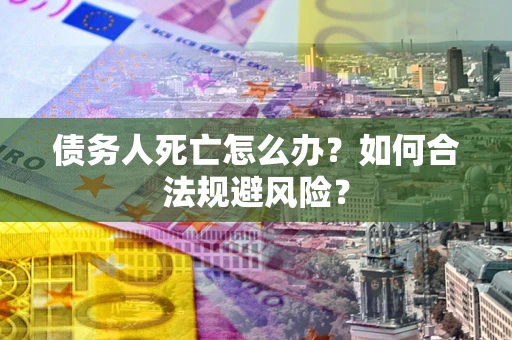 武汉债务人死亡怎么办？如何合法规避风险？