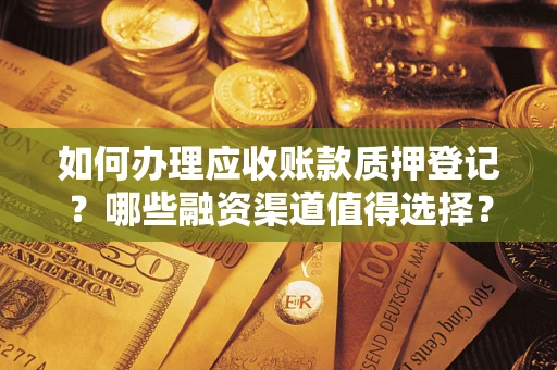 武汉如何办理应收账款质押登记？哪些融资渠道值得选择？