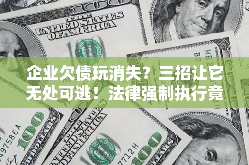 武汉企业欠债玩消失？三招让它无处可逃！法律强制执行竟比讨债公司还狠？