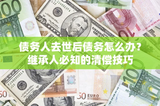 武汉债务人去世后债务怎么办？继承人必知的清偿技巧