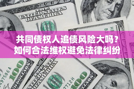 武汉共同债权人追债风险大吗？如何合法维权避免法律纠纷？
