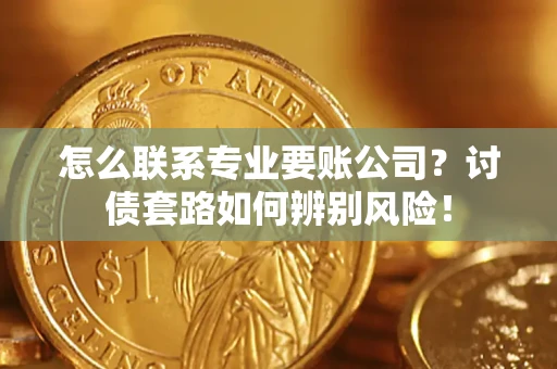 武汉怎么联系专业要账公司？讨债套路如何辨别风险！