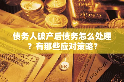 武汉债务人破产后债务怎么处理？有那些应对策略？